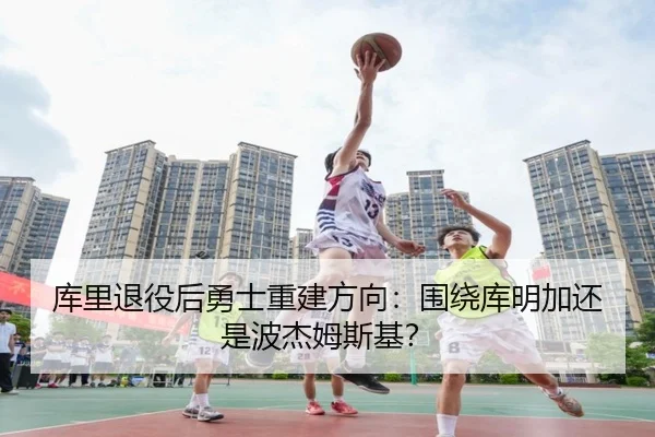 库里退役后勇士重建方向：围绕库明加还是波杰姆斯基？